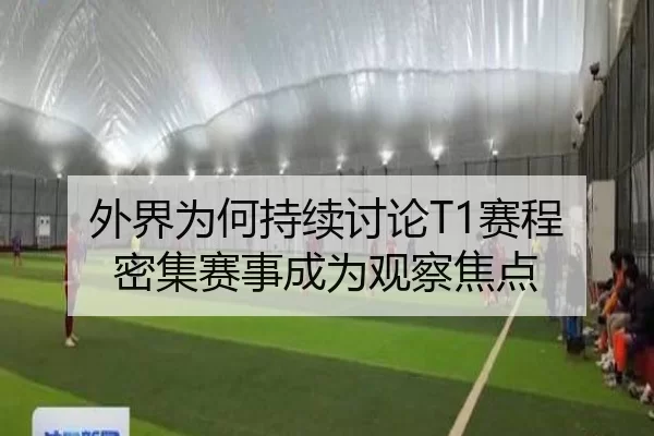 外界为何持续讨论T1赛程 密集赛事成为观察焦点